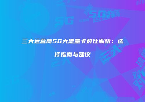三大运营商5G大流量卡对比解析：选择指南与建议