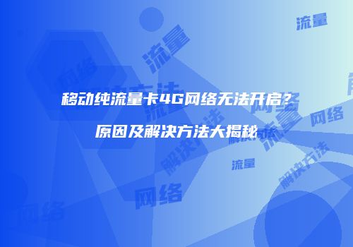 移动纯流量卡4G网络无法开启？原因及解决方法大揭秘