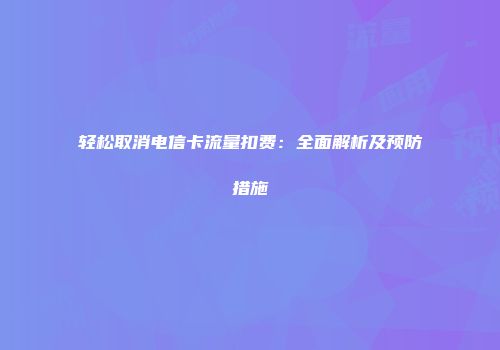 轻松取消电信卡流量扣费：全面解析及预防措施