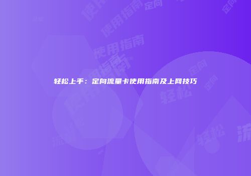 轻松上手：定向流量卡使用指南及上网技巧