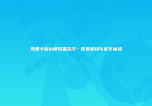 流量卡路由器设置指南：稳定连接与优化体验