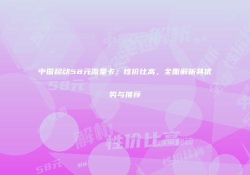 中国移动58元流量卡：性价比高，全面解析其优势与推荐