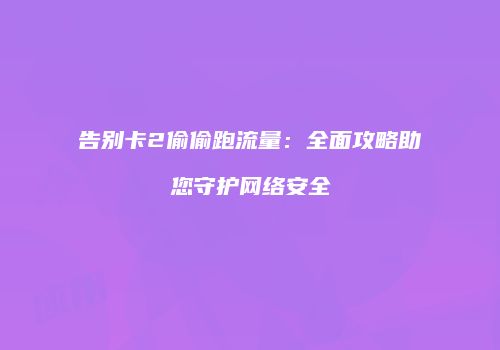 告别卡2偷偷跑流量：全面攻略助您守护网络安全