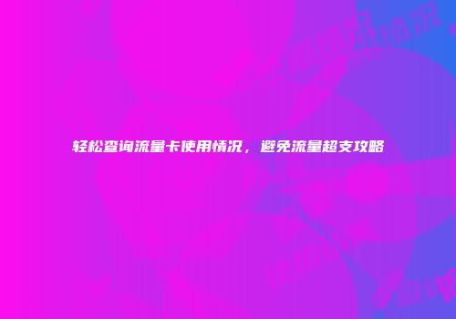 轻松查询流量卡使用情况，避免流量超支攻略