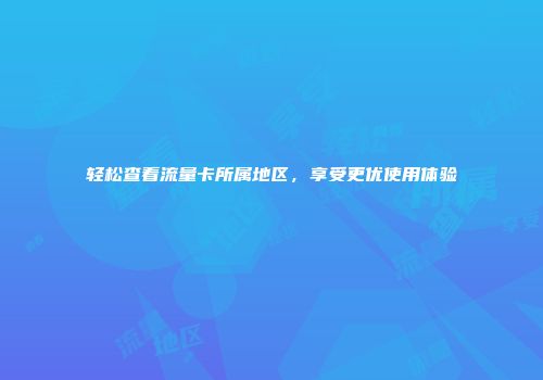 轻松查看流量卡所属地区，享受更优使用体验