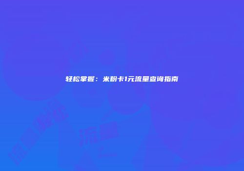轻松掌握：米粉卡1元流量查询指南
