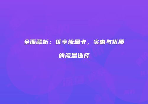 全面解析：优享流量卡，实惠与优质的流量选择