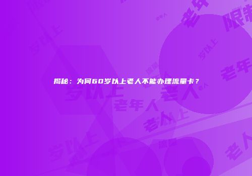 揭秘：为何60岁以上老人不能办理流量卡？