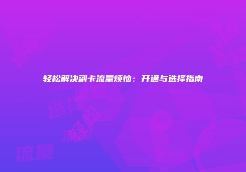 轻松解决副卡流量烦恼：开通与选择指南
