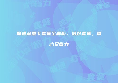 联通流量卡套餐全解析：选对套餐，省心又省力