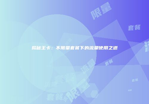 揭秘王卡：不限量套餐下的流量使用之道