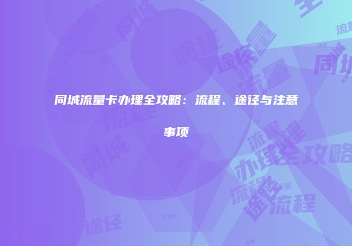 同城流量卡办理全攻略：流程、途径与注意事项
