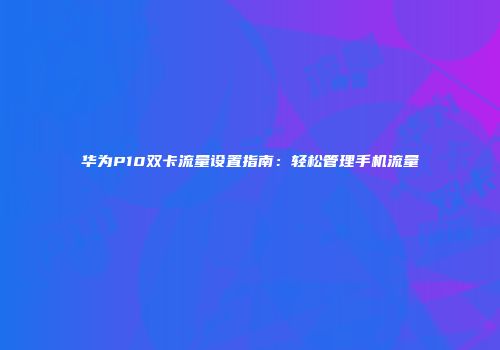 华为P10双卡流量设置指南：轻松管理手机流量