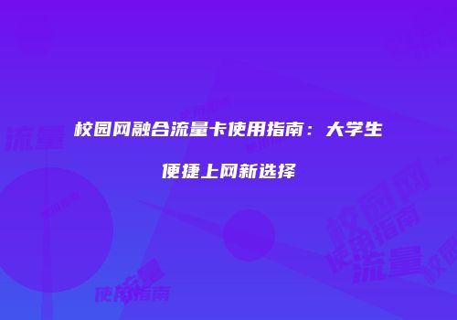 校园网融合流量卡使用指南：大学生便捷上网新选择