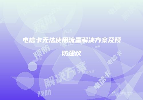 电信卡无法使用流量解决方案及预防建议
