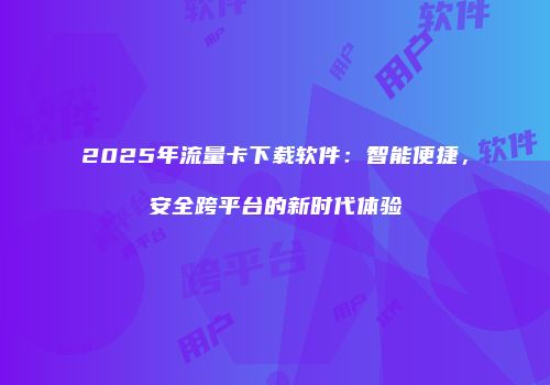 2025年流量卡下载软件：智能便捷，安全跨平台的新时代体验