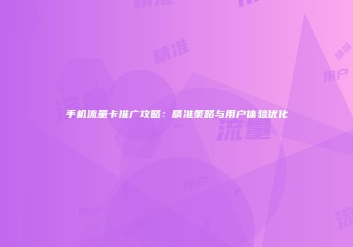 手机流量卡推广攻略：精准策略与用户体验优化
