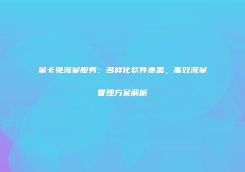 星卡免流量服务：多样化软件覆盖，高效流量管理方案解析