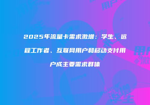2025年流量卡需求激增：学生、远程工作者、互联网用户和移动支付用户成主要需求群体