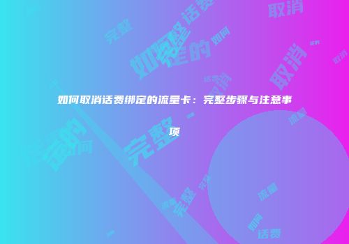 如何取消话费绑定的流量卡：完整步骤与注意事项
