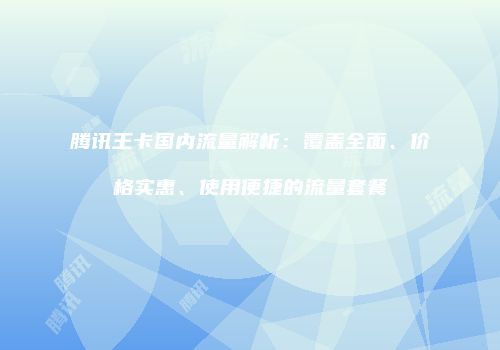 腾讯王卡国内流量解析：覆盖全面、价格实惠、使用便捷的流量套餐