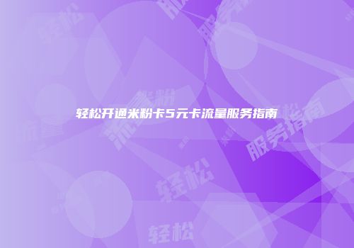 轻松开通米粉卡5元卡流量服务指南