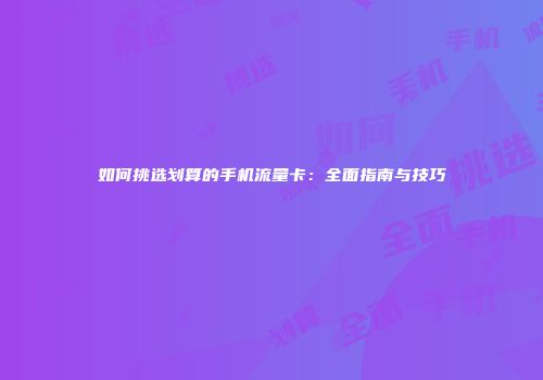如何挑选划算的手机流量卡：全面指南与技巧