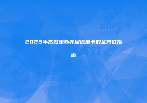 2025年高效重新办理流量卡的全方位指南