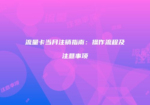 流量卡当月注销指南：操作流程及注意事项