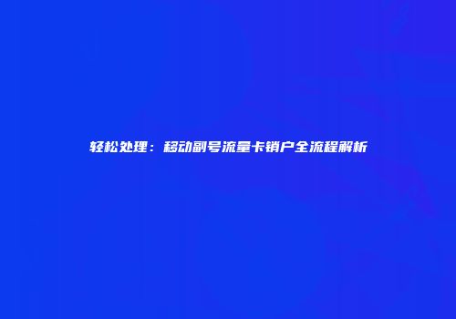 轻松处理：移动副号流量卡销户全流程解析