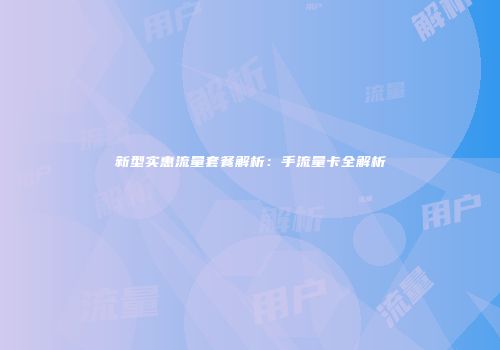 新型实惠流量套餐解析：手流量卡全解析