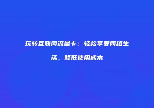 玩转互联网流量卡：轻松享受网络生活，降低使用成本