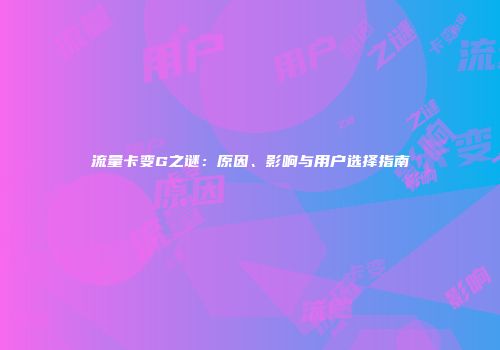 流量卡变G之谜：原因、影响与用户选择指南