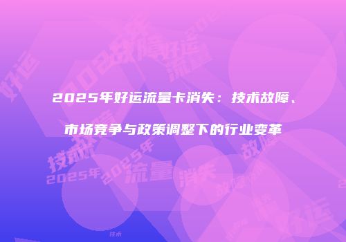 2025年好运流量卡消失：技术故障、市场竞争与政策调整下的行业变革