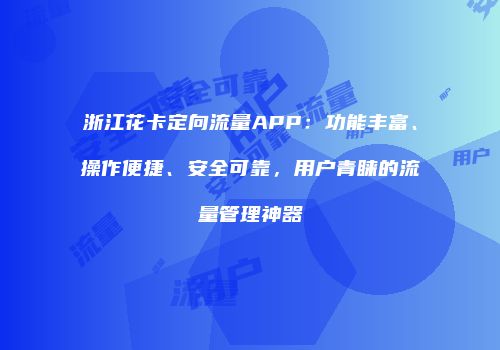 浙江花卡定向流量APP：功能丰富、操作便捷、安全可靠，用户青睐的流量管理神器