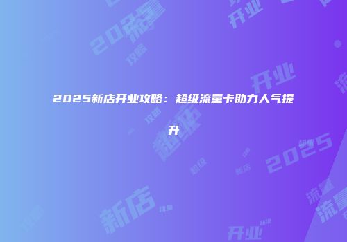 2025新店开业攻略：超级流量卡助力人气提升