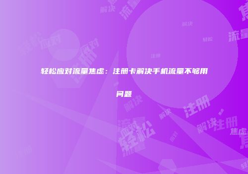 轻松应对流量焦虑：注册卡解决手机流量不够用问题
