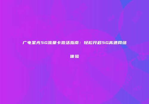 广电星光5G流量卡激活指南：轻松开启5G高速网络体验