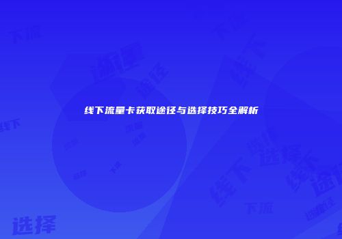 线下流量卡获取途径与选择技巧全解析