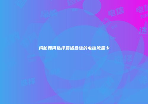 揭秘如何选择最适合您的电信流量卡