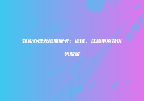轻松办理无限流量卡：途径、注意事项及优势解析
