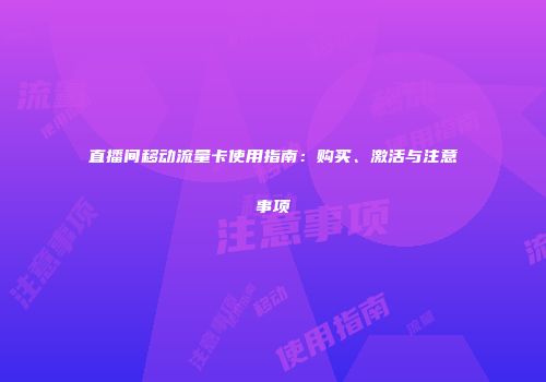 直播间移动流量卡使用指南：购买、激活与注意事项