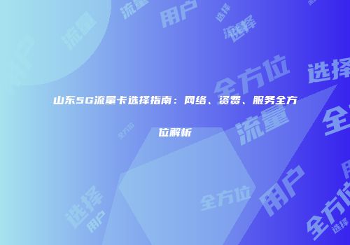 山东5G流量卡选择指南：网络、资费、服务全方位解析