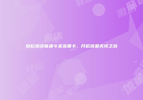 轻松激活联通斗圣流量卡，开启流量无忧之旅