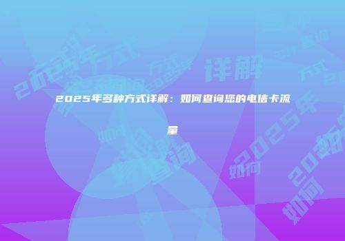 2025年多种方式详解：如何查询您的电信卡流量