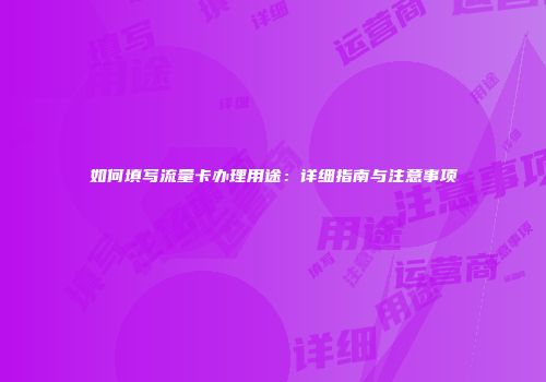 如何填写流量卡办理用途：详细指南与注意事项