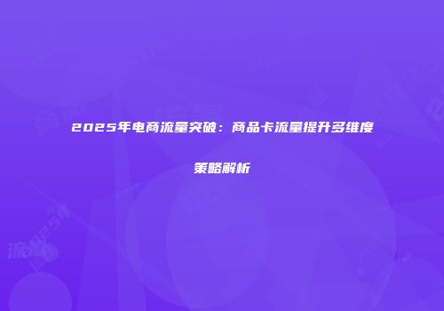 2025年电商流量突破：商品卡流量提升多维度策略解析