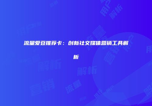 流量爱豆推荐卡：创新社交媒体营销工具解析