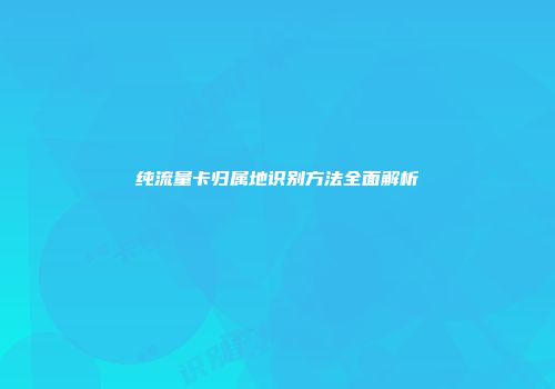 纯流量卡归属地识别方法全面解析