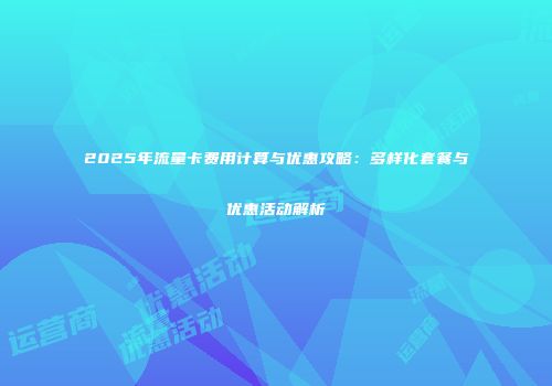 2025年流量卡费用计算与优惠攻略：多样化套餐与优惠活动解析